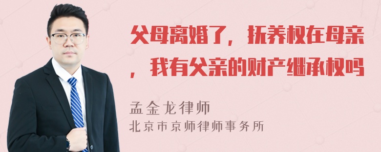 父母离婚了，抚养权在母亲，我有父亲的财产继承权吗