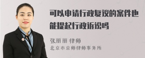 可以申请行政复议的案件也能提起行政诉讼吗