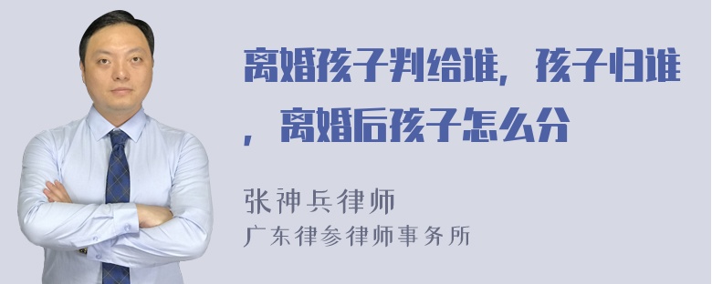 离婚孩子判给谁，孩子归谁，离婚后孩子怎么分