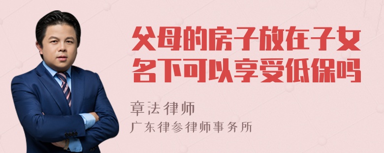 父母的房子放在子女名下可以享受低保吗