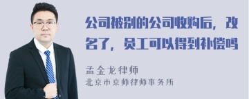 公司被别的公司收购后，改名了，员工可以得到补偿吗