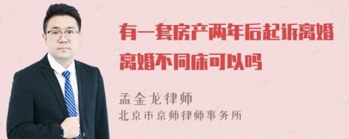 有一套房产两年后起诉离婚离婚不同床可以吗