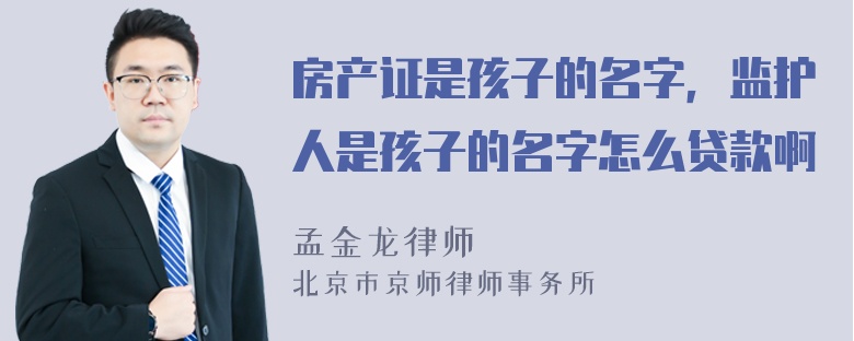 房产证是孩子的名字，监护人是孩子的名字怎么贷款啊