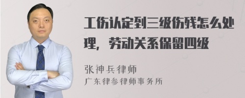 工伤认定到三级伤残怎么处理，劳动关系保留四级