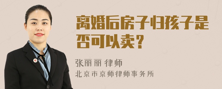 离婚后房子归孩子是否可以卖？