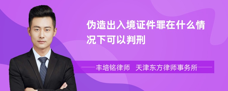 伪造出入境证件罪在什么情况下可以判刑