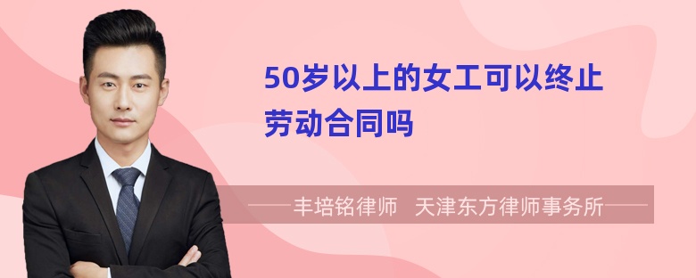 50岁以上的女工可以终止劳动合同吗