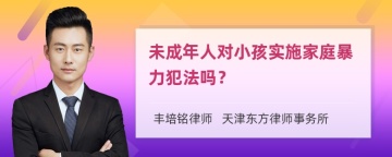 未成年人对小孩实施家庭暴力犯法吗？