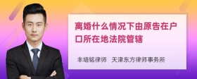 离婚什么情况下由原告在户口所在地法院管辖