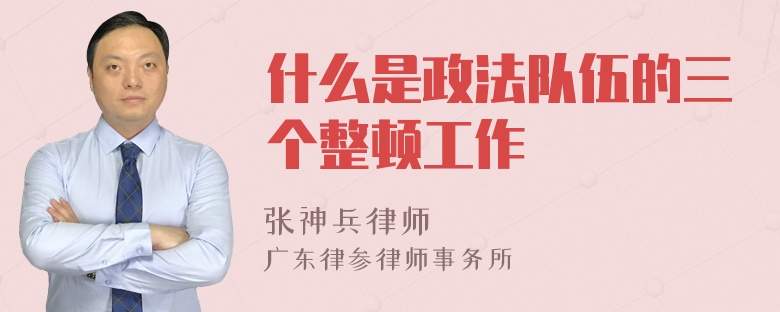 什么是政法队伍的三个整顿工作