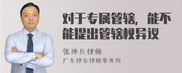 对于专属管辖，能不能提出管辖权异议