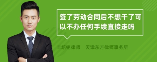 签了劳动合同后不想干了可以不办任何手续直接走吗