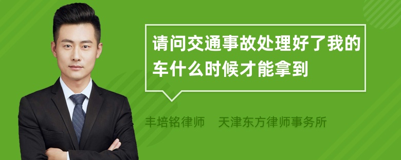 请问交通事故处理好了我的车什么时候才能拿到