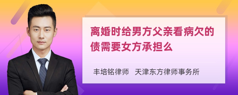 离婚时给男方父亲看病欠的债需要女方承担么