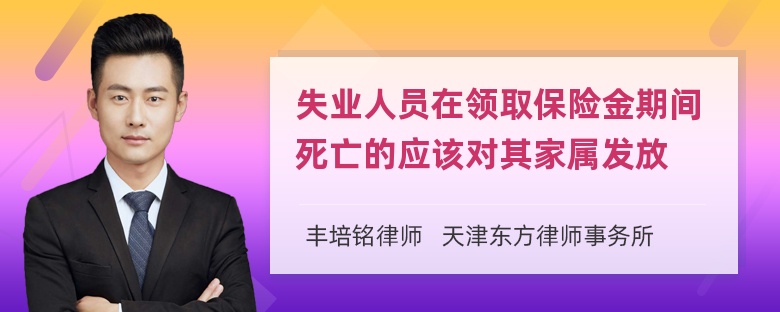 失业人员在领取保险金期间死亡的应该对其家属发放