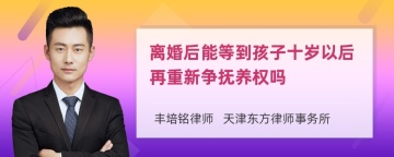 离婚后能等到孩子十岁以后再重新争抚养权吗