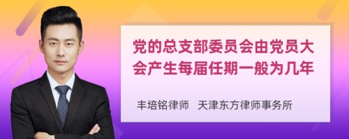 党的总支部委员会由党员大会产生每届任期一般为几年