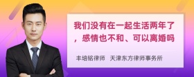 我们没有在一起生活两年了，感情也不和、可以离婚吗