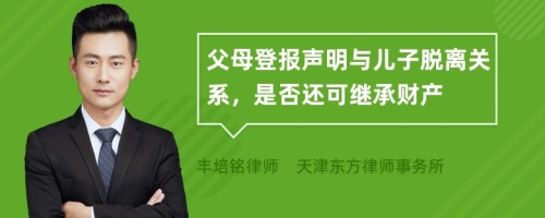 父母登报声明与儿子脱离关系，是否还可继承财产