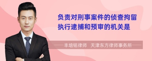 负责对刑事案件的侦查拘留执行逮捕和预审的机关是