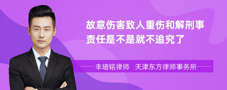 故意伤害致人重伤和解刑事责任是不是就不追究了