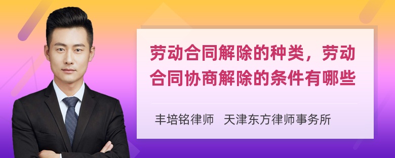 劳动合同解除的种类，劳动合同协商解除的条件有哪些