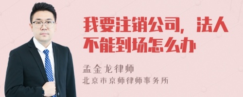 我要注销公司，法人不能到场怎么办