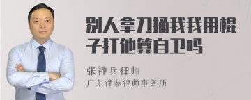 别人拿刀捅我我用棍子打他算自卫吗