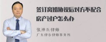 签订离婚协议后对方不配合房产过户怎么办