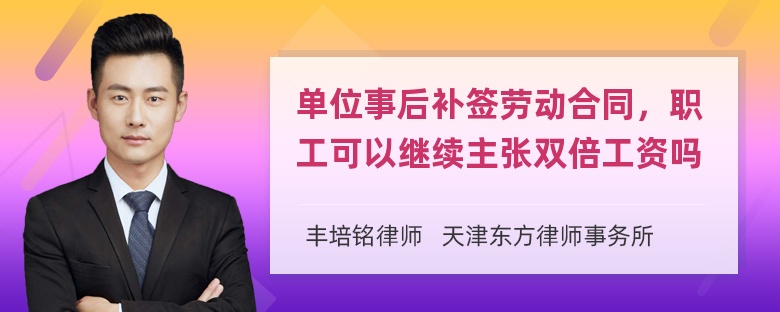 单位事后补签劳动合同，职工可以继续主张双倍工资吗