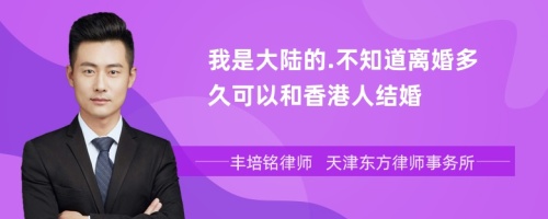 我是大陆的.不知道离婚多久可以和香港人结婚