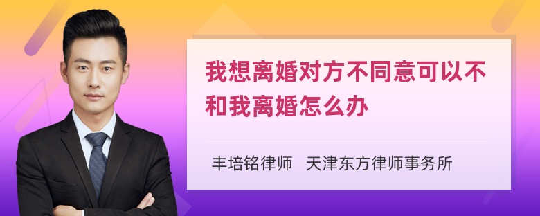 我想离婚对方不同意可以不和我离婚怎么办