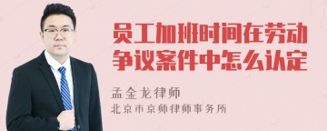 员工加班时间在劳动争议案件中怎么认定