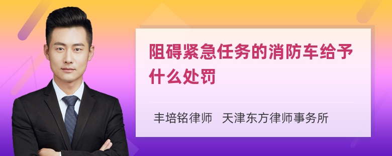 阻碍紧急任务的消防车给予什么处罚