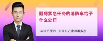 阻碍紧急任务的消防车给予什么处罚