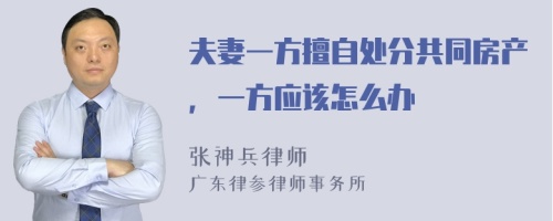 夫妻一方擅自处分共同房产，一方应该怎么办