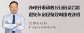 办理好继承权公证后是否能避免在房屋征收时出现矛盾