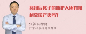 离婚后孩子的监护人还有权利拿房产卖吗？