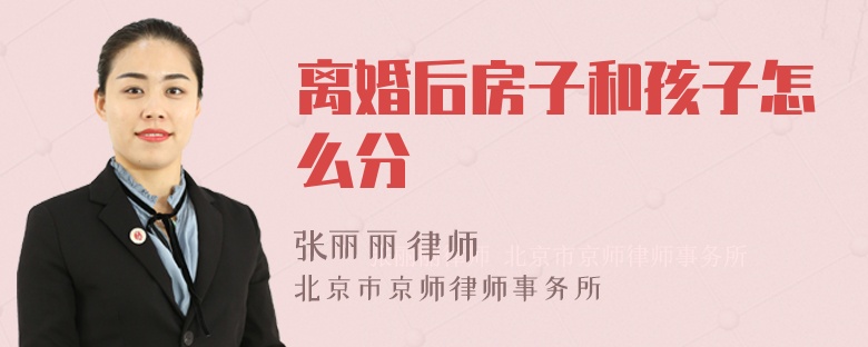 离婚后房子和孩子怎么分