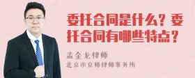 委托合同是什么？委托合同有哪些特点？