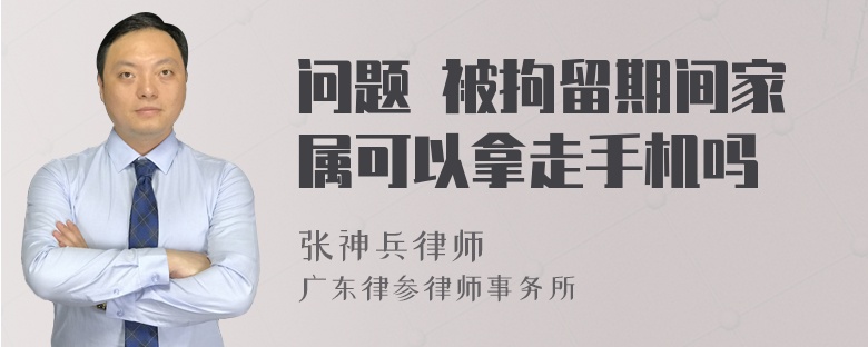 问题 被拘留期间家属可以拿走手机吗