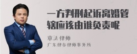 一方判刑起诉离婚管辖应该由谁负责呢