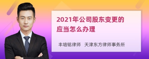 2021年公司股东变更的应当怎么办理