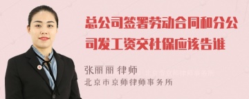 总公司签署劳动合同和分公司发工资交社保应该告谁