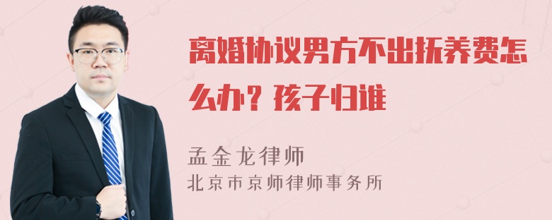 离婚协议男方不出抚养费怎么办？孩子归谁