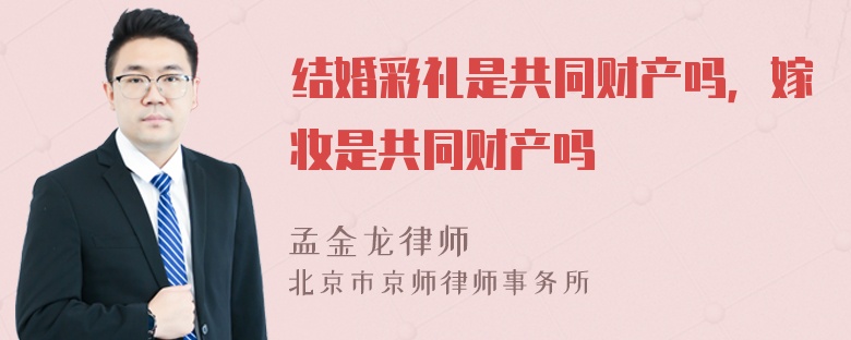 结婚彩礼是共同财产吗，嫁妆是共同财产吗