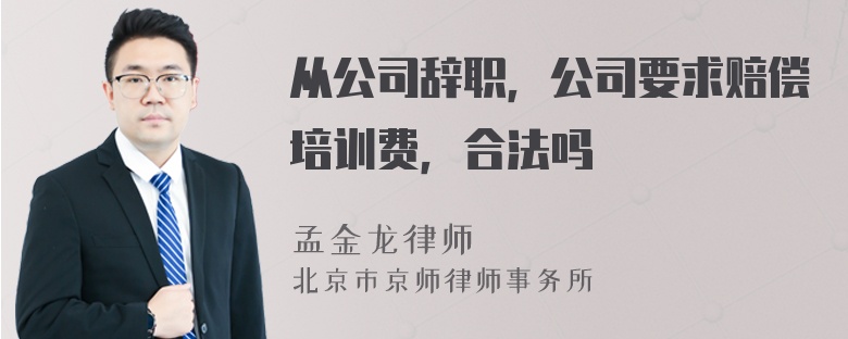 从公司辞职，公司要求赔偿培训费，合法吗