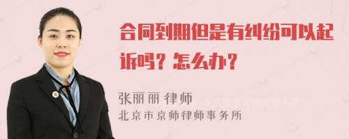 合同到期但是有纠纷可以起诉吗？怎么办？