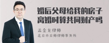 婚后父母给我的房子离婚时算共同财产吗