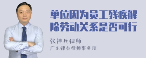 单位因为员工残疾解除劳动关系是否可行